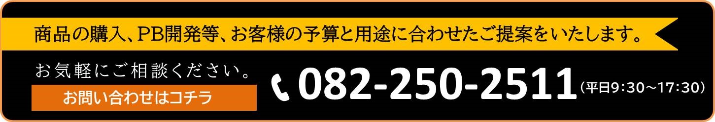 商品の購入、PB開発等、お客様の予算と用途に合わせたご提案を致します。082-250-2511