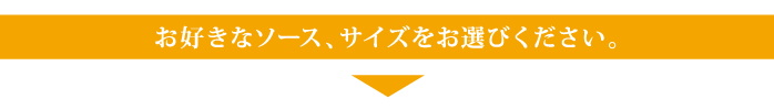 お好きなソース、サイズをお選びください。