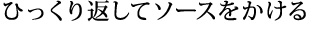 ひっくり返してソースをかける