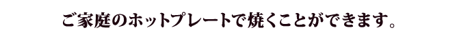 ご家庭のホットプレートで焼くことができます。